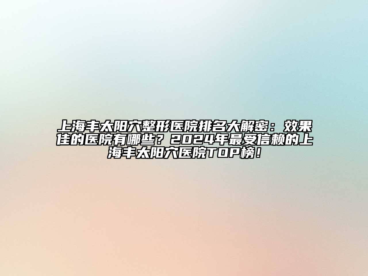 上海丰太阳穴整形医院排名大解密：效果佳的医院有哪些？2025年最受信赖的上海丰太阳穴医院TOP榜！