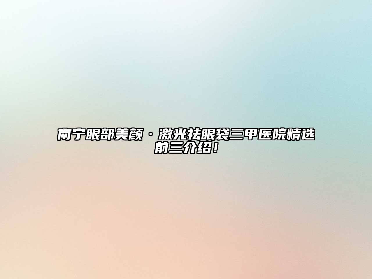 南宁眼部美颜·激光祛眼袋三甲医院精选前三介绍！