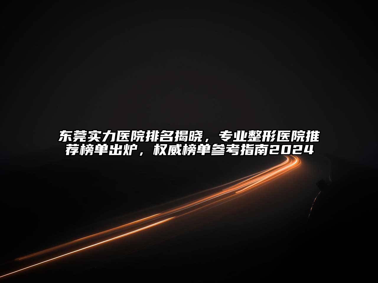 东莞实力医院排名揭晓，专业整形医院推荐榜单出炉，权威榜单参考指南2025