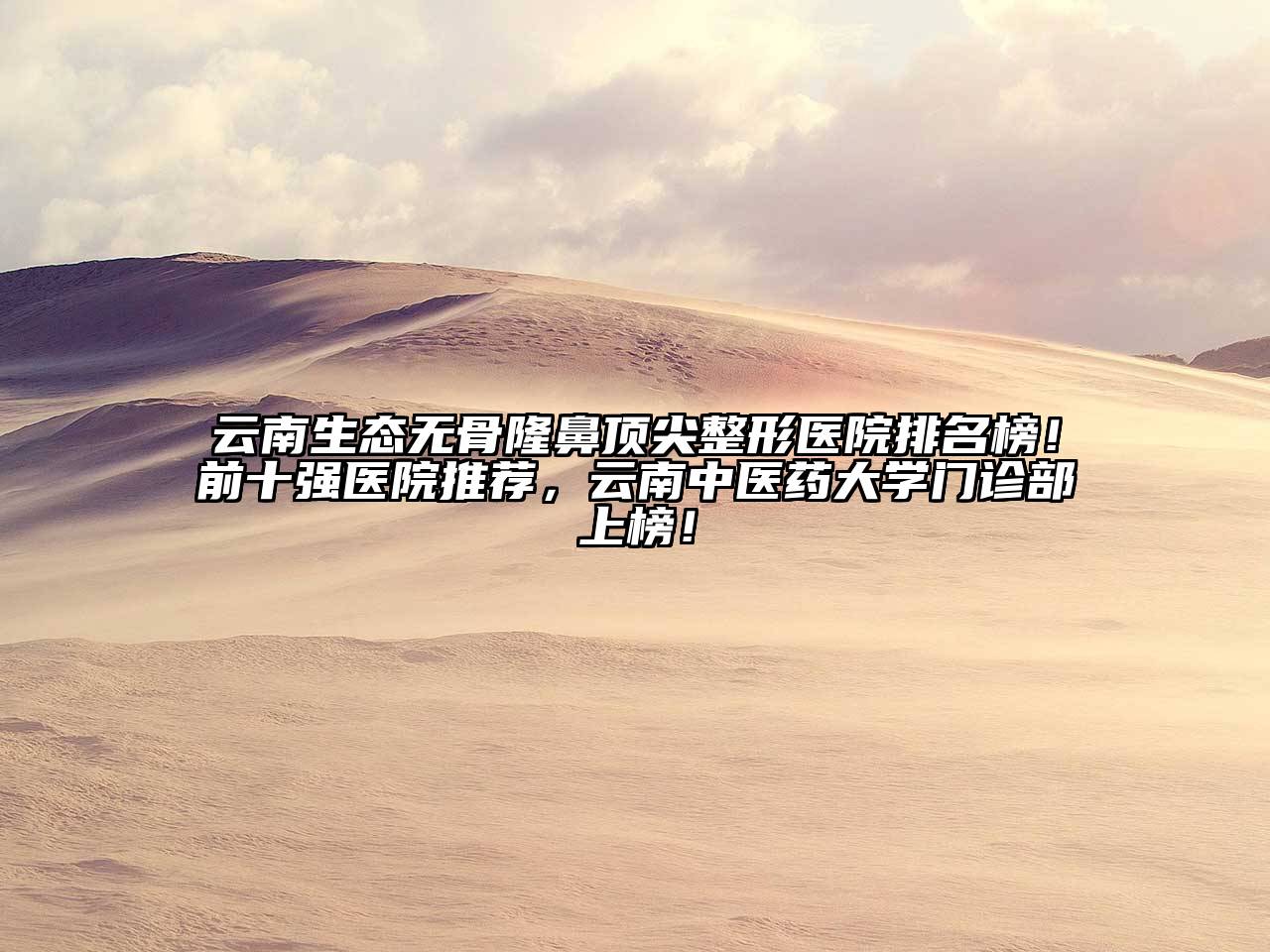 云南生态无骨隆鼻顶尖整形医院排名榜！前十强医院推荐，云南中医药大学门诊部上榜！