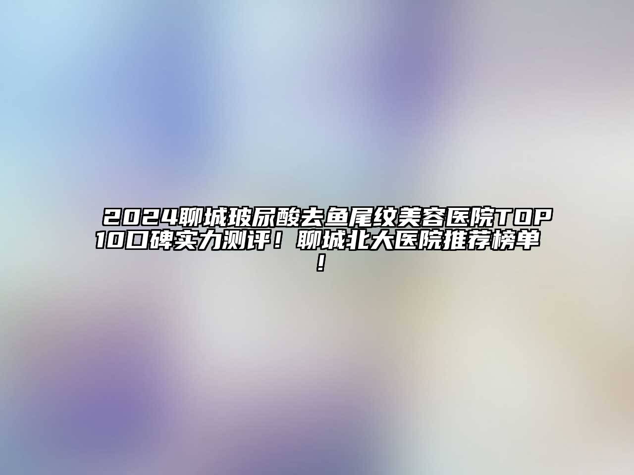 2025聊城玻尿酸去鱼尾纹美容医院TOP10口碑实力测评！聊城北大医院推荐榜单！