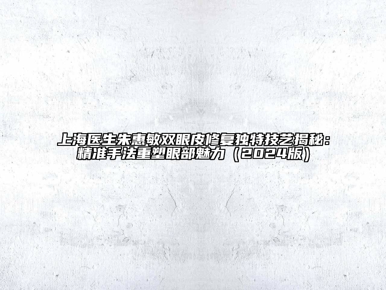 上海医生朱惠敏双眼皮修复独特技艺揭秘：精准手法重塑眼部魅力2025年