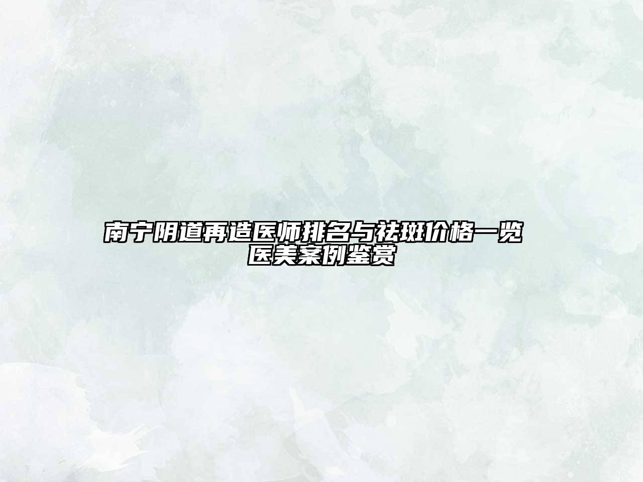 南宁阴道再造医师排名与祛斑价格一览 医美案例鉴赏