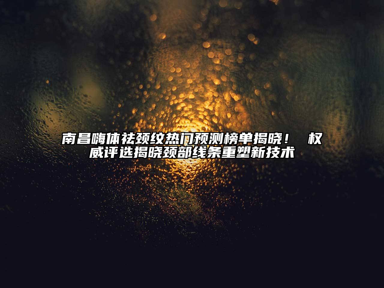 南昌嗨体祛颈纹热门预测榜单揭晓！ 权威评选揭晓颈部线条重塑新技术