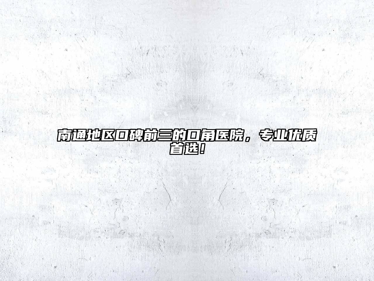 南通地区口碑前三的口角医院，专业优质首选！
