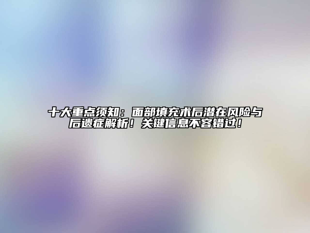 十大重点须知：面部填充术后潜在风险与后遗症解析！关键信息不容错过！