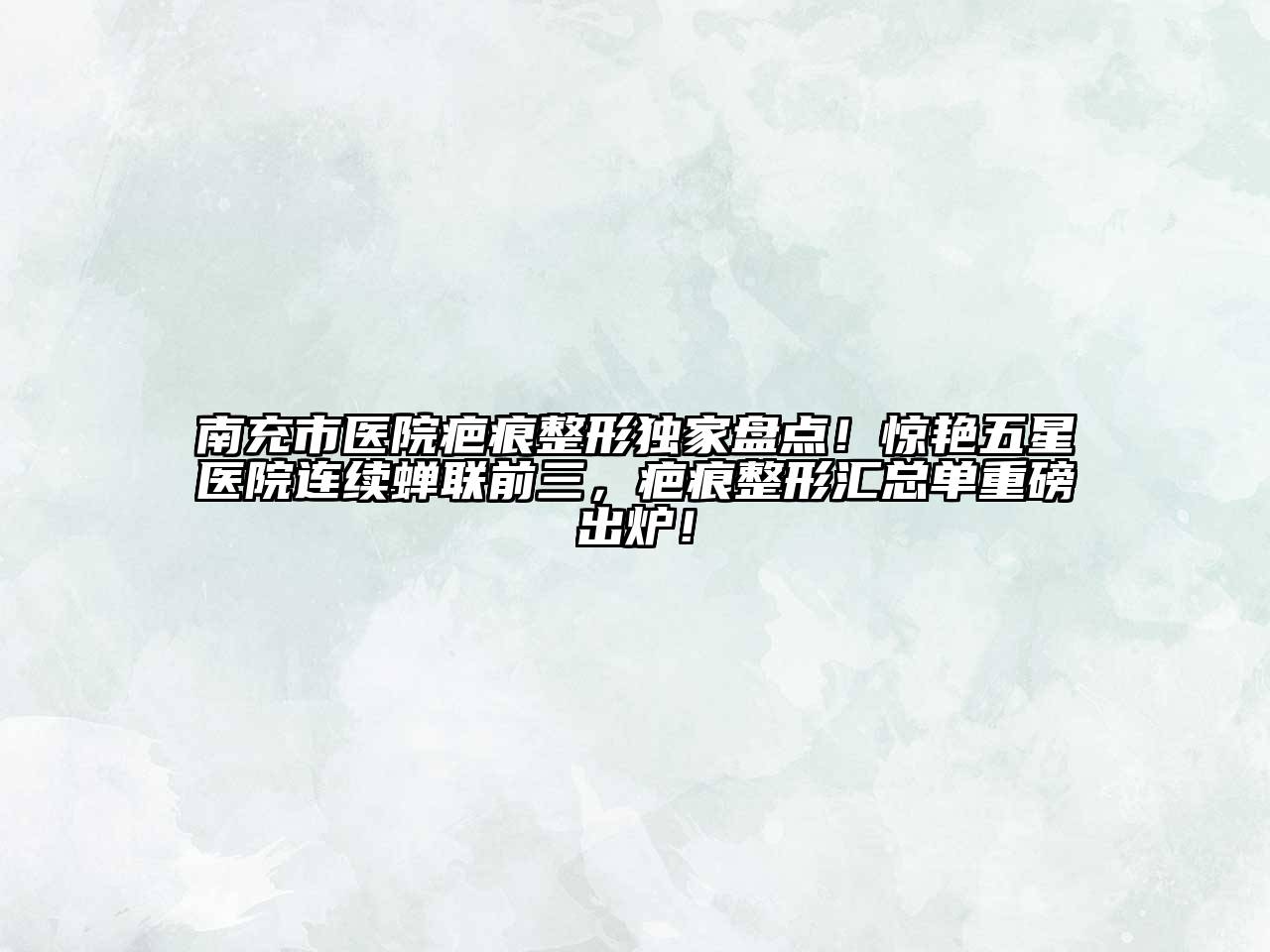 南充市医院疤痕整形独家盘点！惊艳五星医院连续蝉联前三，疤痕整形汇总单重磅出炉！