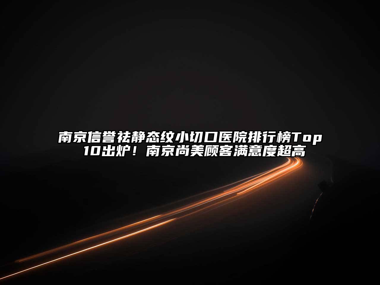 南京信誉祛静态纹小切口医院排行榜Top 10出炉！南京尚美顾客满意度超高