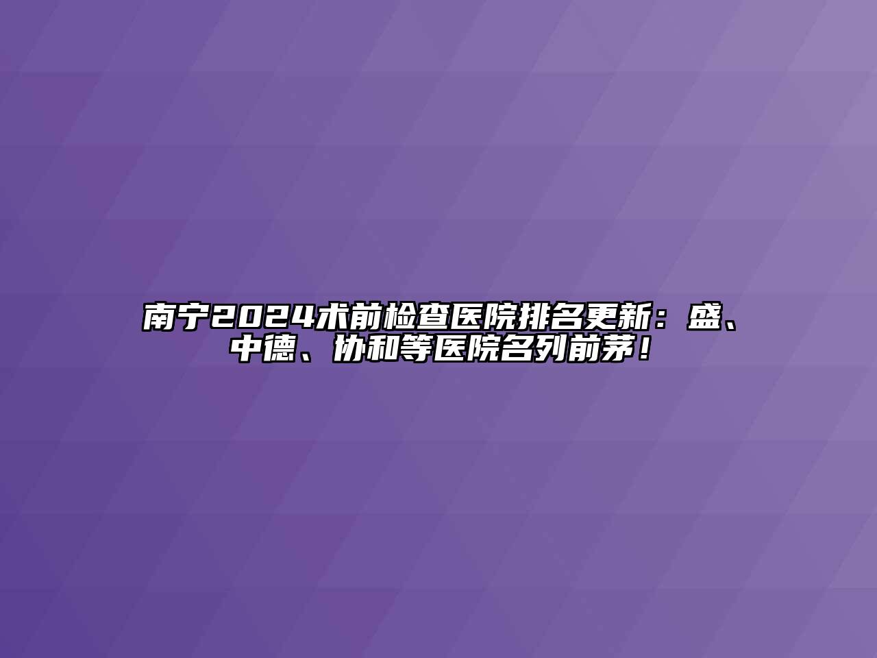 南宁2025术前检查医院排名更新：盛、中德、协和等医院名列前茅！
