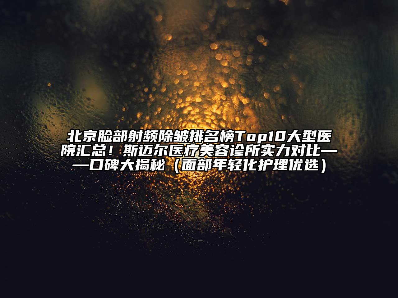 北京脸部射频除皱排名榜Top10大型医院汇总！斯迈尔医疗美容诊所实力对比——口碑大揭秘（面部年轻化护理优选）