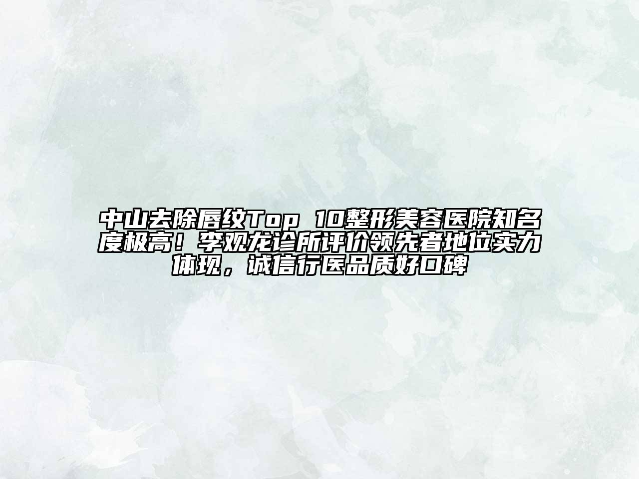 中山去除唇纹Top 10整形美容医院知名度极高！李观龙诊所评价领先者地位实力体现，诚信行医品质好口碑