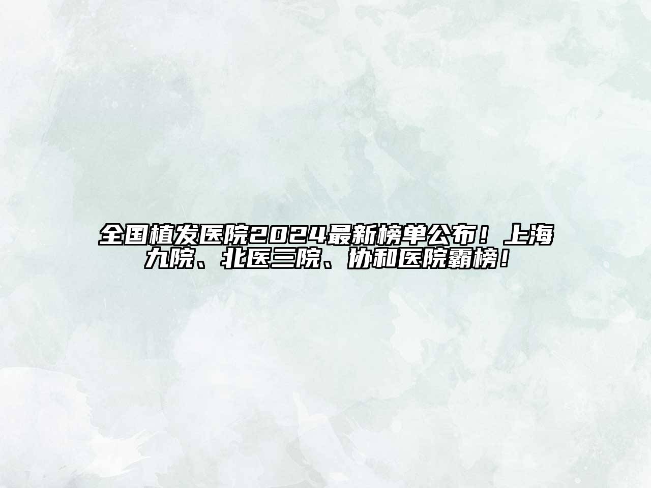 全国植发医院2025最新榜单公布！上海九院、北医三院、协和医院霸榜！