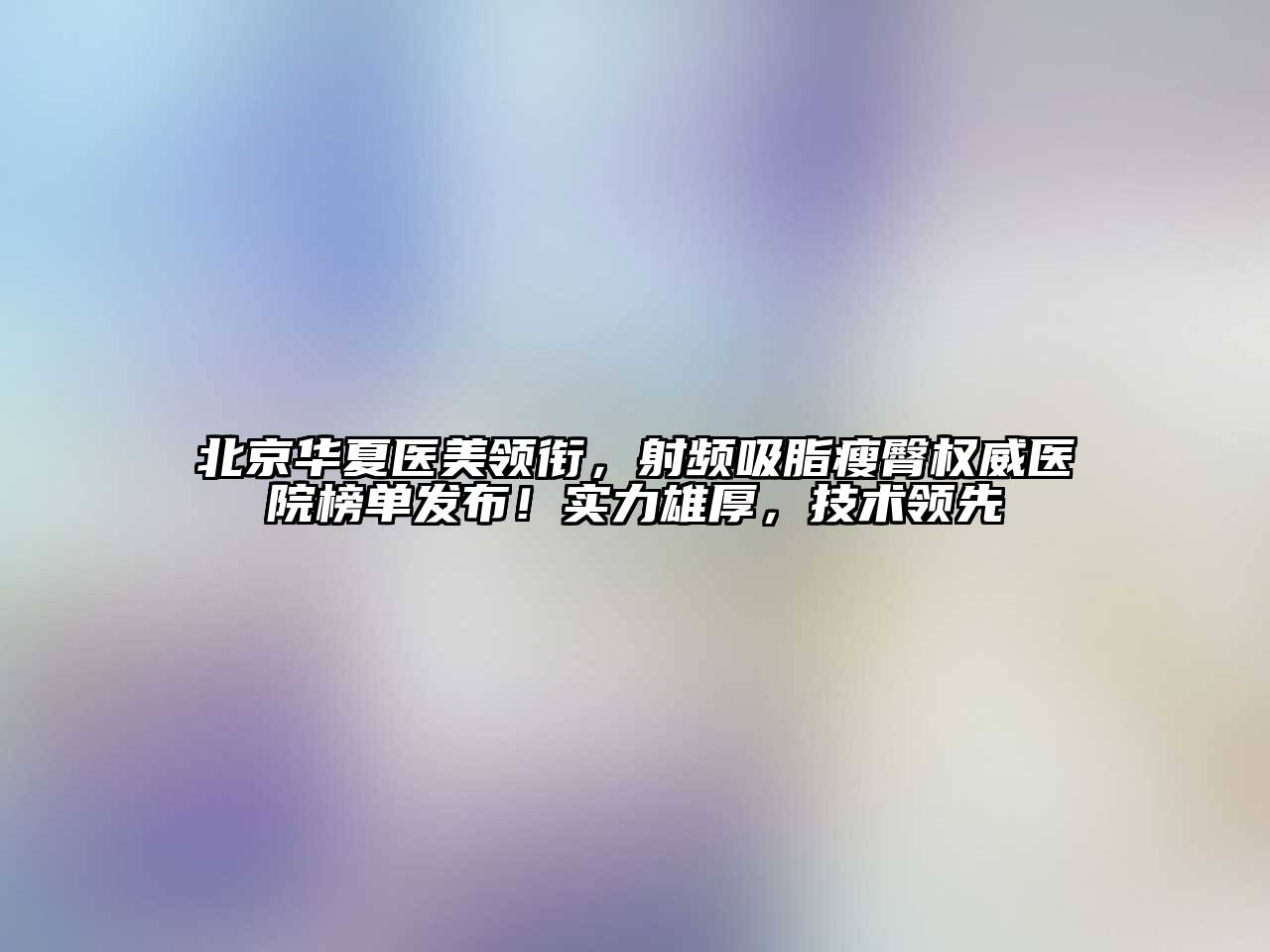 北京华夏医美领衔，射频吸脂瘦臀权威医院榜单发布！实力雄厚，技术领先