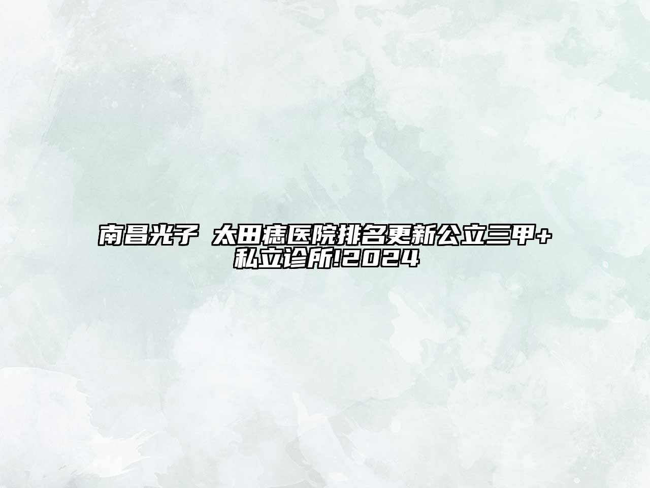 南昌光子袪太田痣医院排名更新公立三甲+私立诊所!2025