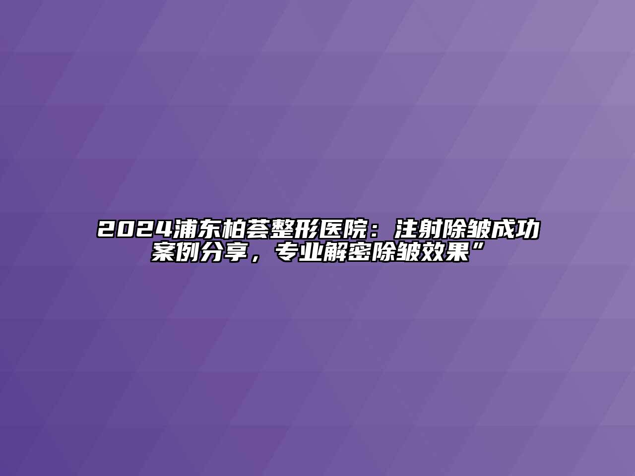 2025浦东柏荟整形医院：注射除皱成功案例分享，专业解密除皱效果”