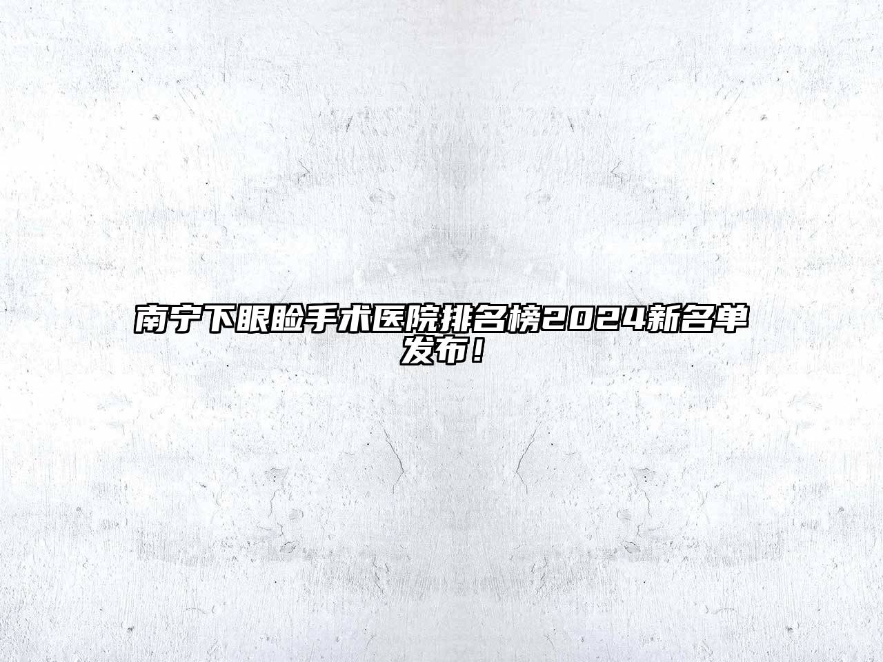 南宁下眼睑手术医院排名榜2025新名单发布！