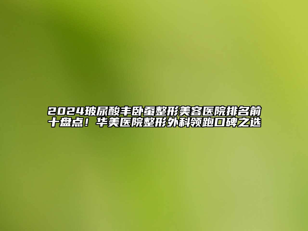 2025玻尿酸丰卧蚕整形美容医院排名前十盘点！华美医院整形外科领跑口碑之选