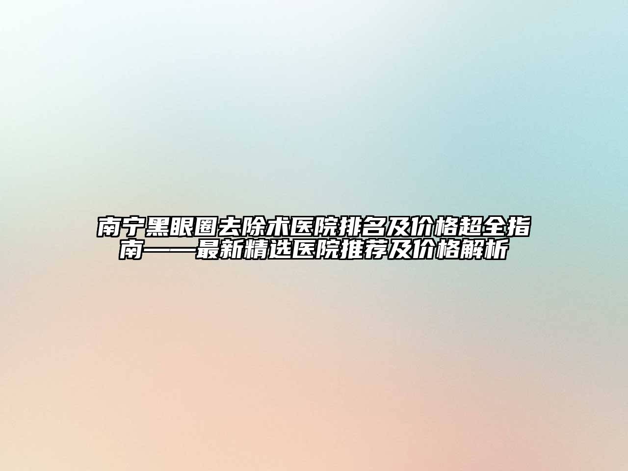 南宁黑眼圈去除术医院排名及价格超全指南——最新精选医院推荐及价格解析