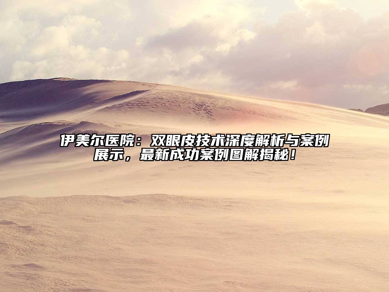 伊美尔医院：双眼皮技术深度解析与案例展示，最新成功案例图解揭秘！