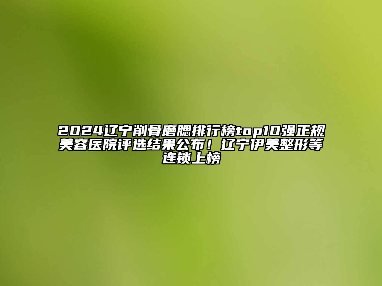 2025辽宁削骨磨腮排行榜top10强正规美容医院评选结果公布！辽宁伊美整形等连锁上榜