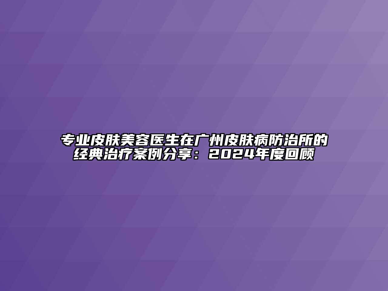 专业皮肤美容医生在广州皮肤病防治所的经典治疗案例分享：2025年度回顾
