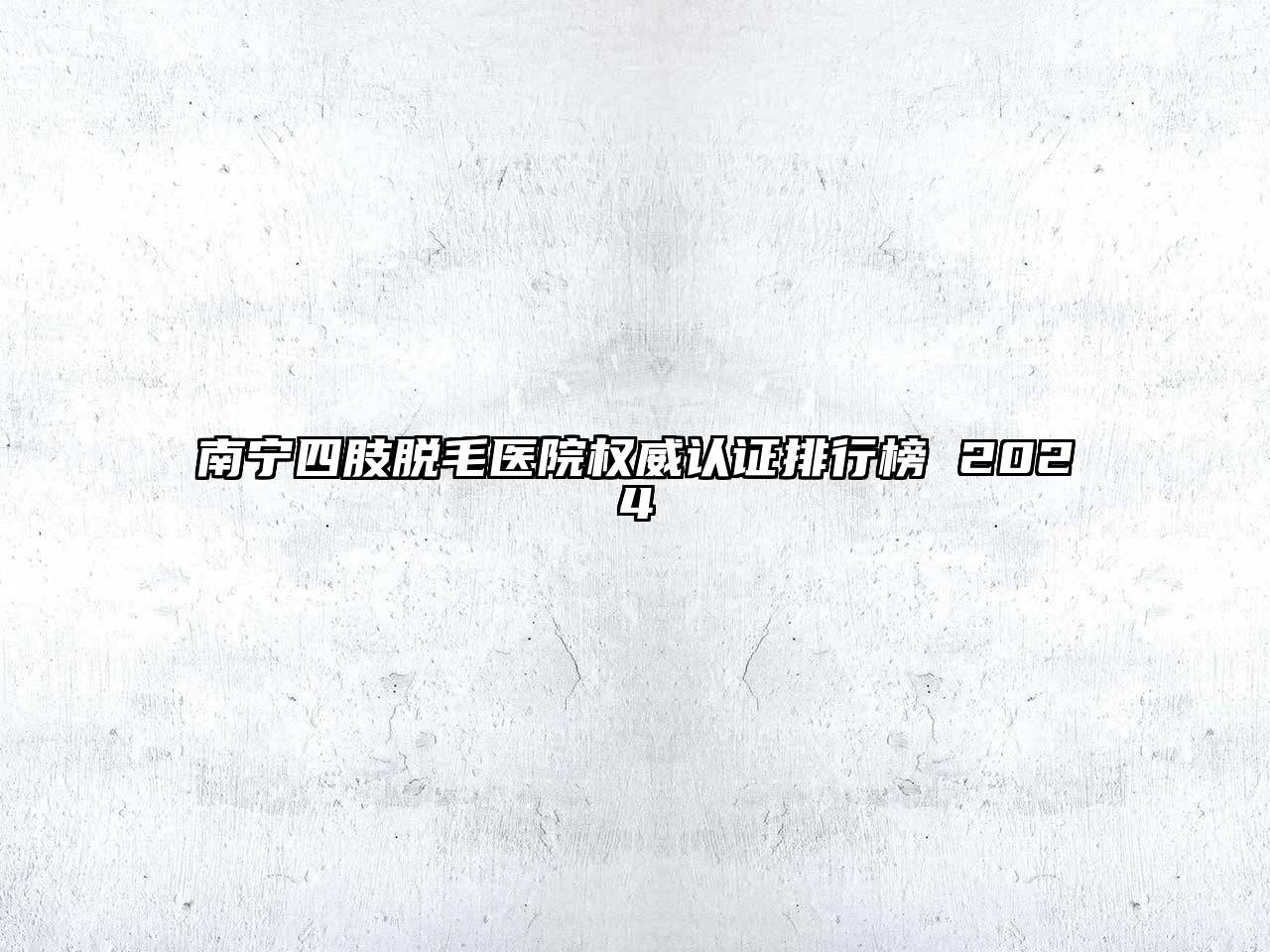 南宁四肢脱毛医院权威认证排行榜 2025