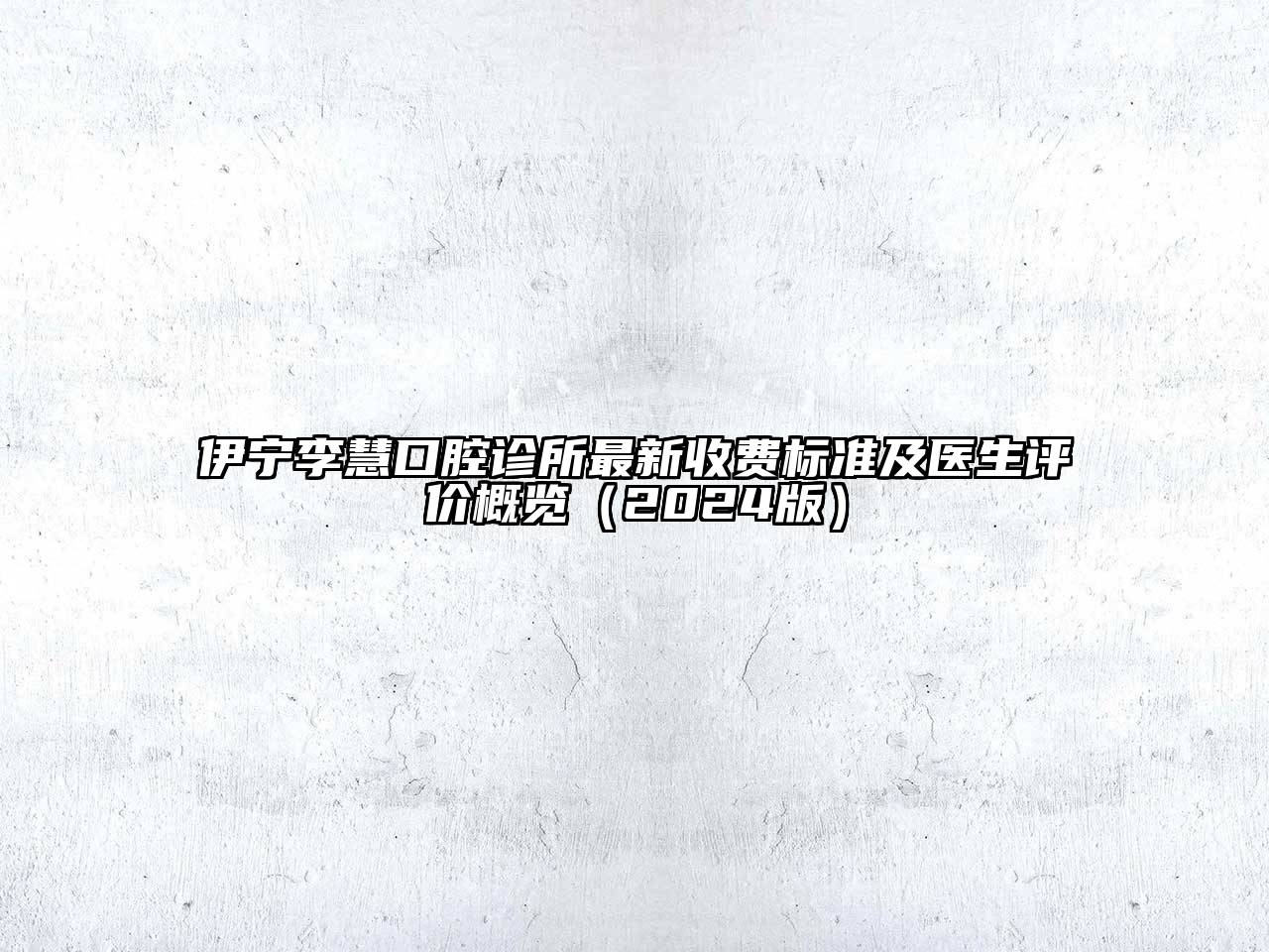 伊宁李慧口腔诊所最新收费标准及医生评价概览2025年