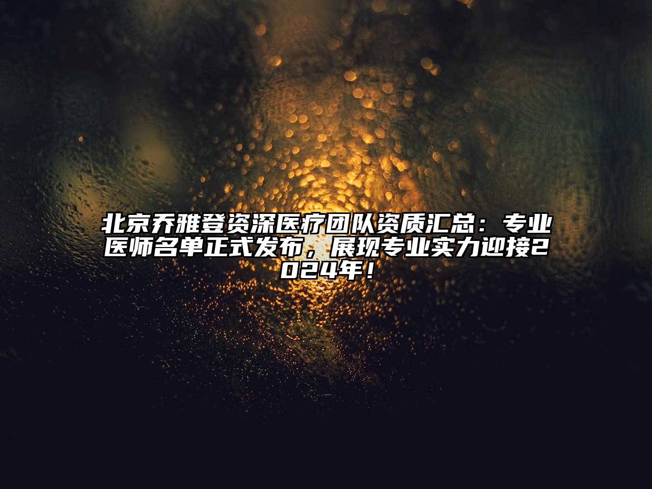 北京乔雅登资深医疗团队资质汇总：专业医师名单正式发布，展现专业实力迎接2025年！
