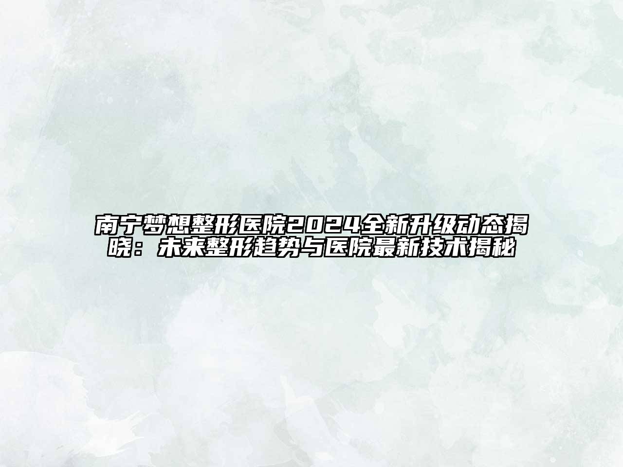 南宁梦想整形医院2025全新升级动态揭晓：未来整形趋势与医院最新技术揭秘