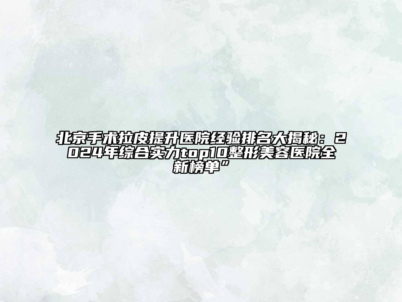 北京手术拉皮提升医院经验排名大揭秘：2025年综合实力top10整形美容医院全新榜单”