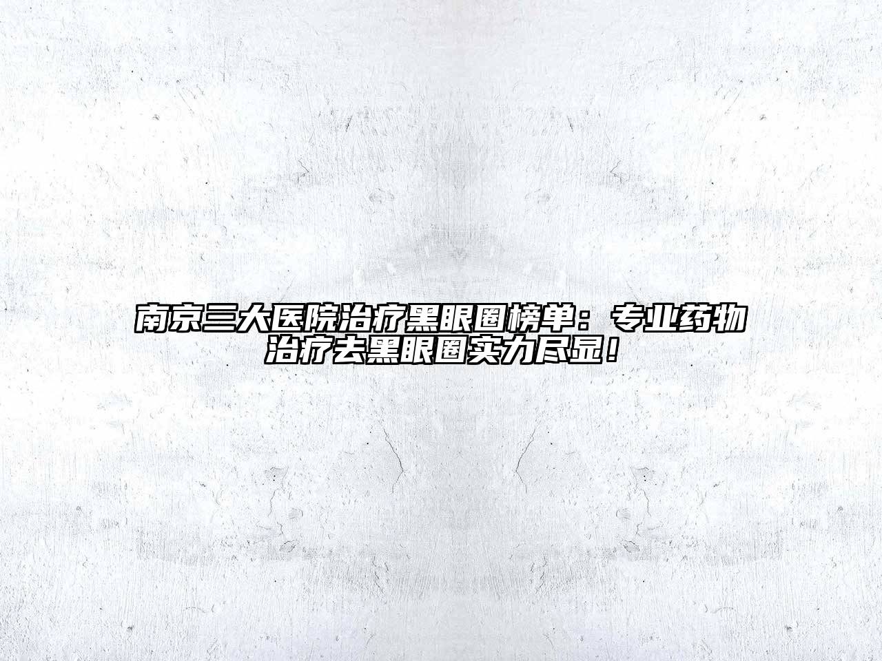 南京三大医院治疗黑眼圈榜单：专业药物治疗去黑眼圈实力尽显！