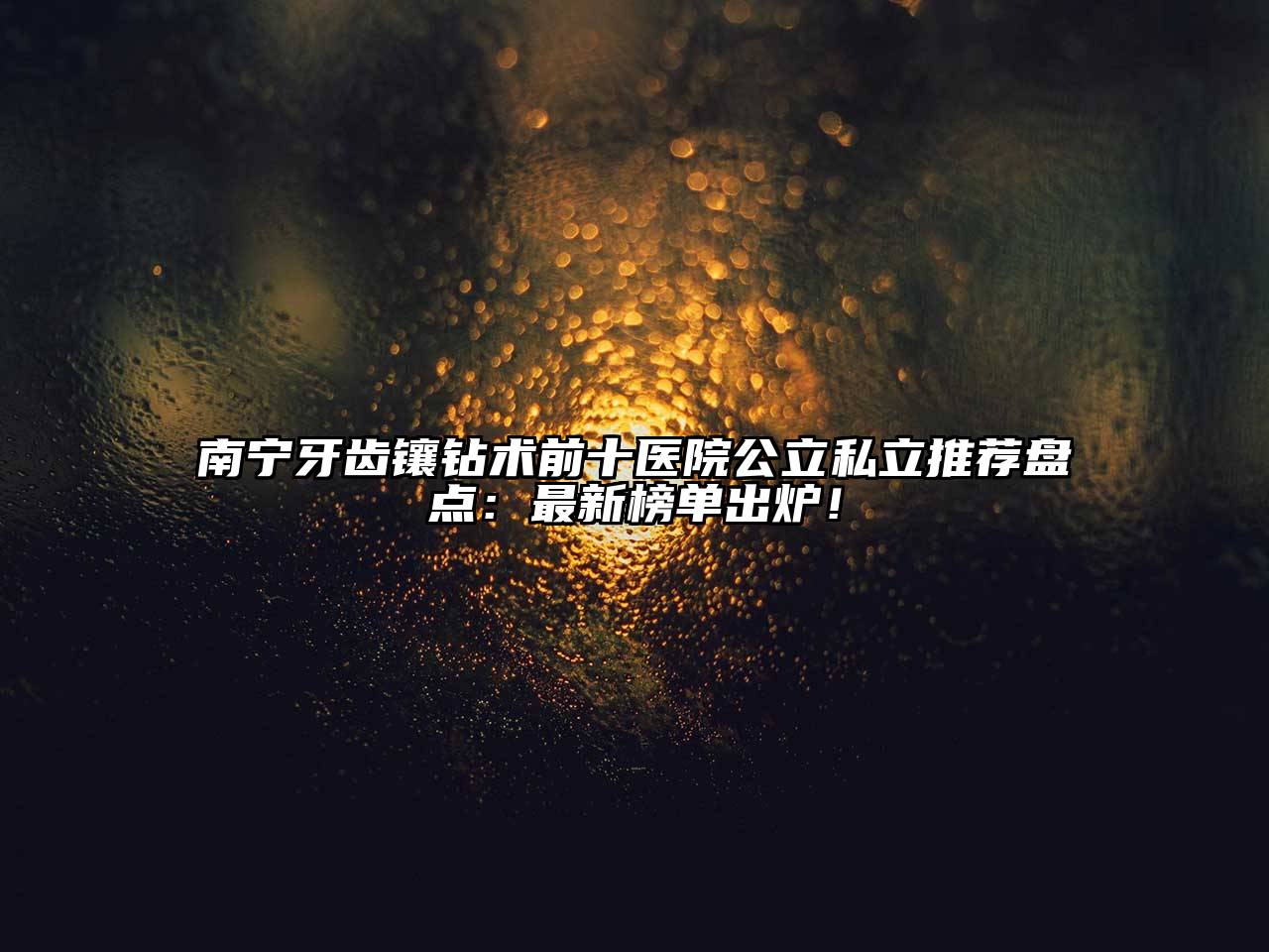 南宁牙齿镶钻术前十医院公立私立推荐盘点：最新榜单出炉！