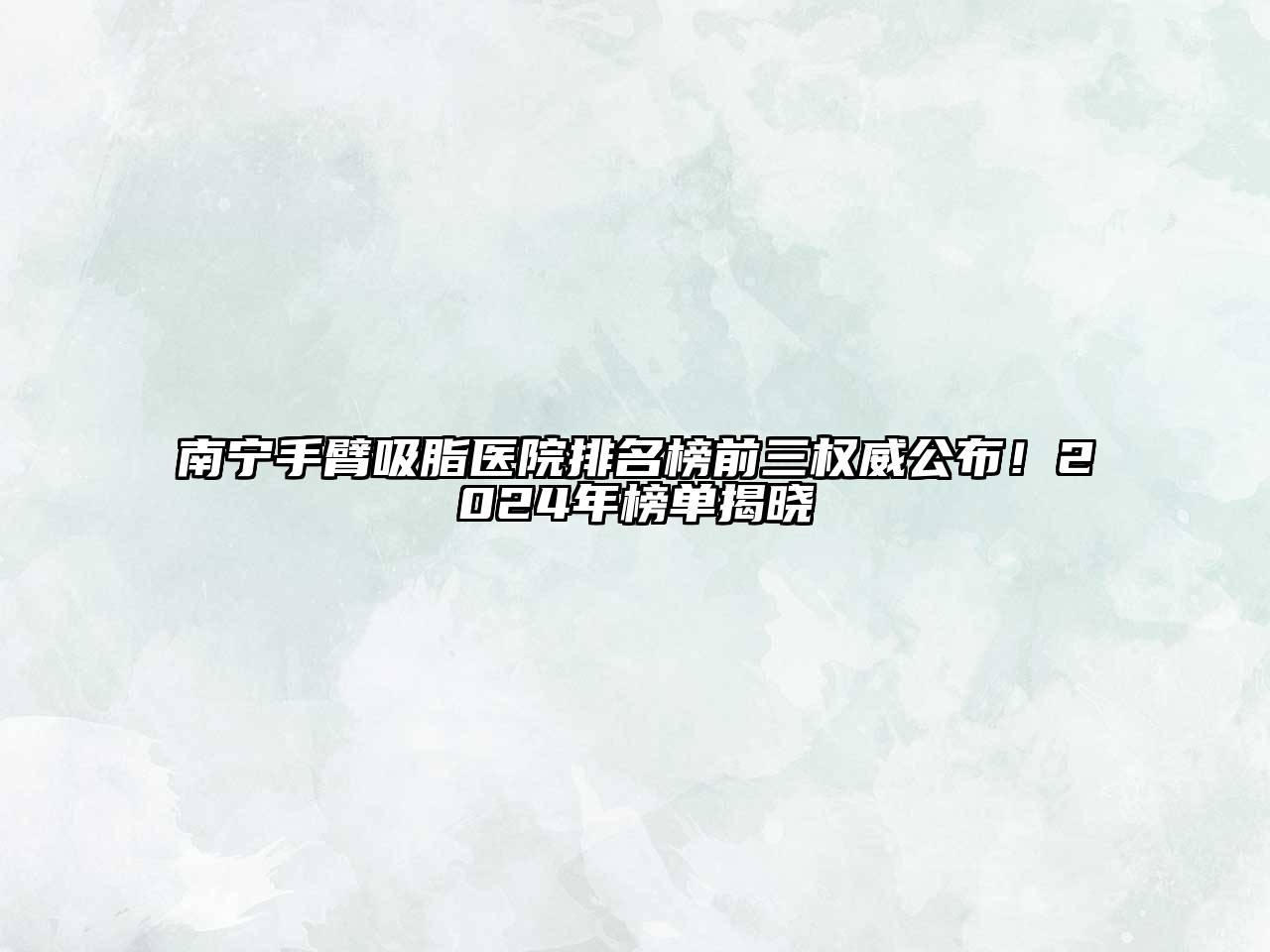 南宁手臂吸脂医院排名榜前三权威公布！2025年榜单揭晓