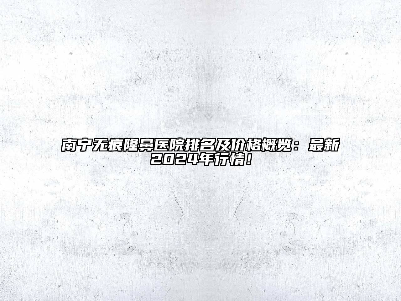南宁无痕隆鼻医院排名及价格概览：最新2025年行情！