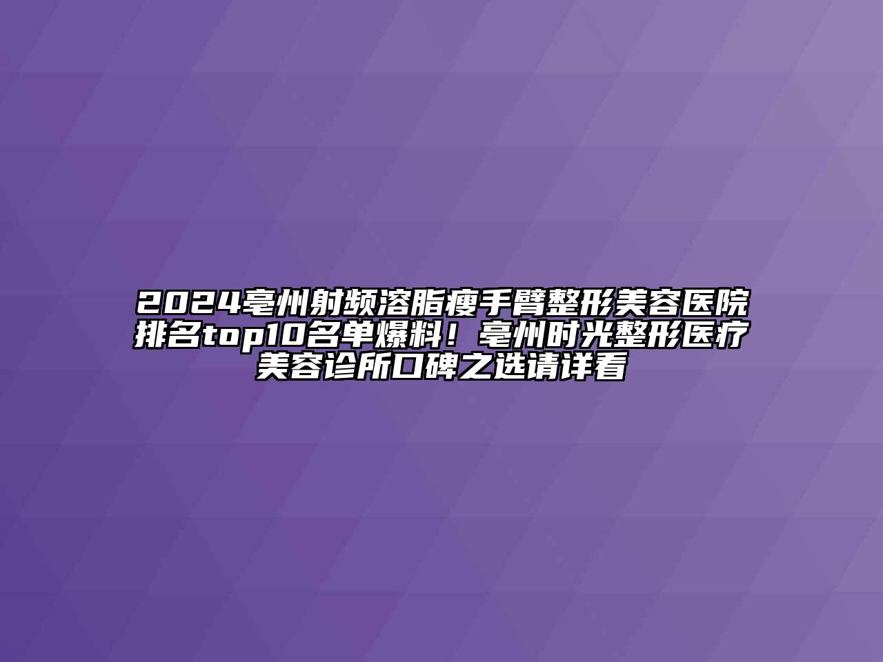 2025亳州射频溶脂瘦手臂整形美容医院排名top10名单爆料！亳州时光整形医疗美容诊所口碑之选请详看