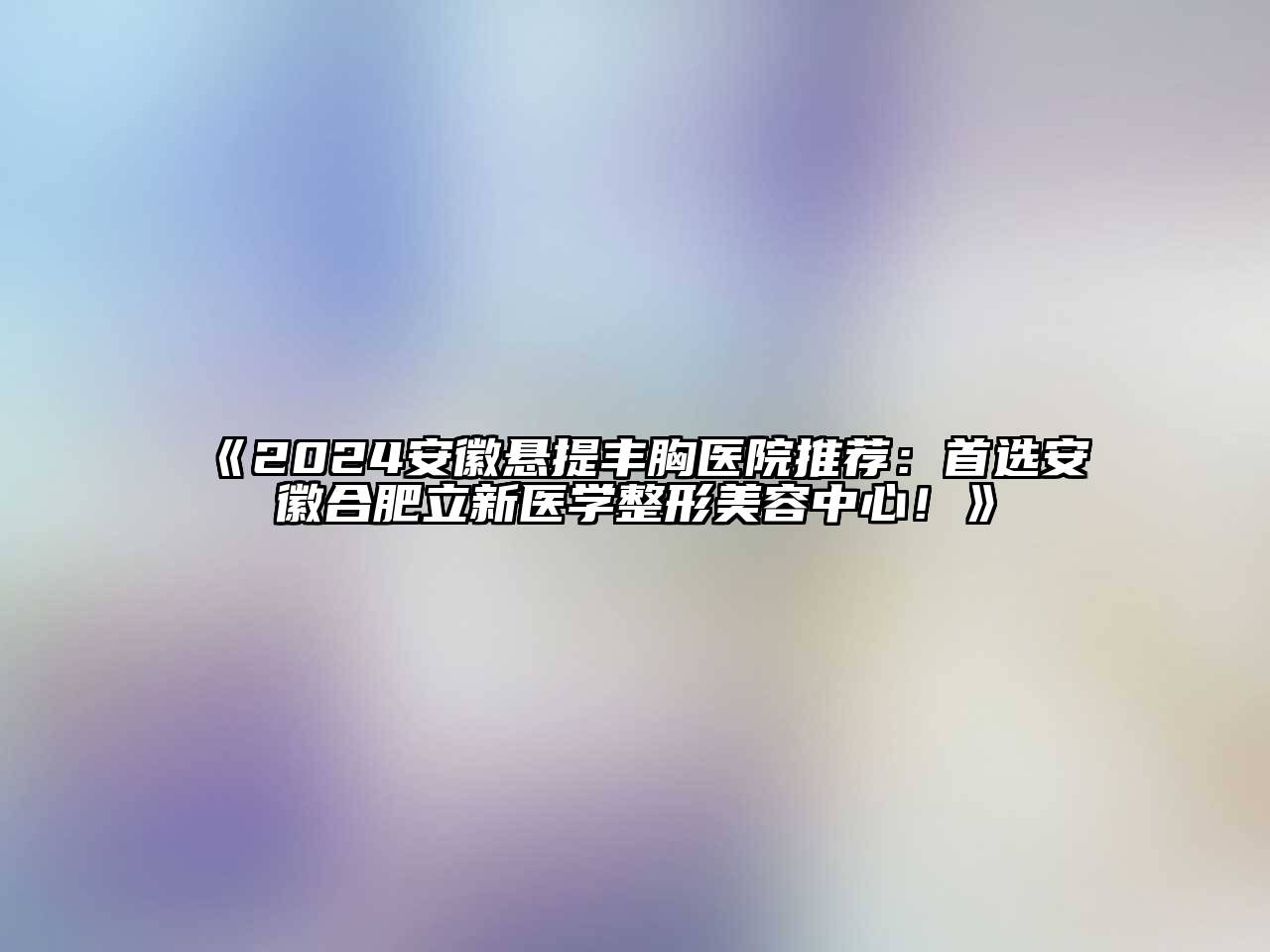 2025安徽悬提丰胸医院推荐：首选安徽合肥立新医学整形美容中心！