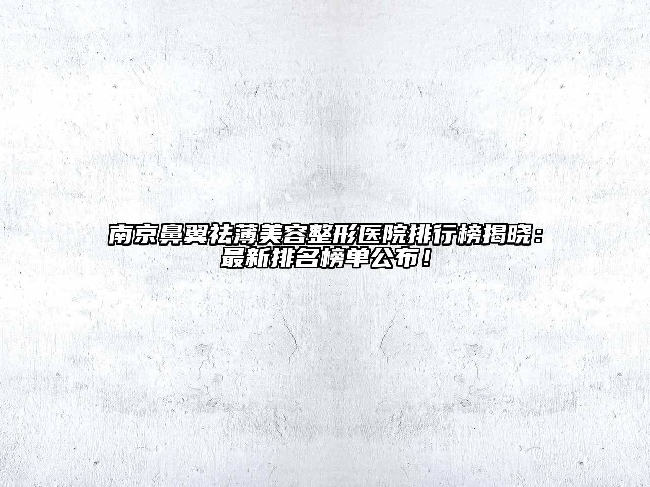 南京鼻翼祛薄美容整形医院排行榜揭晓：最新排名榜单公布！