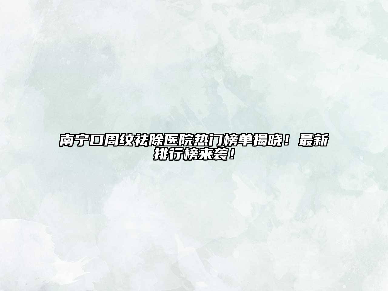 南宁口周纹祛除医院热门榜单揭晓！最新排行榜来袭！