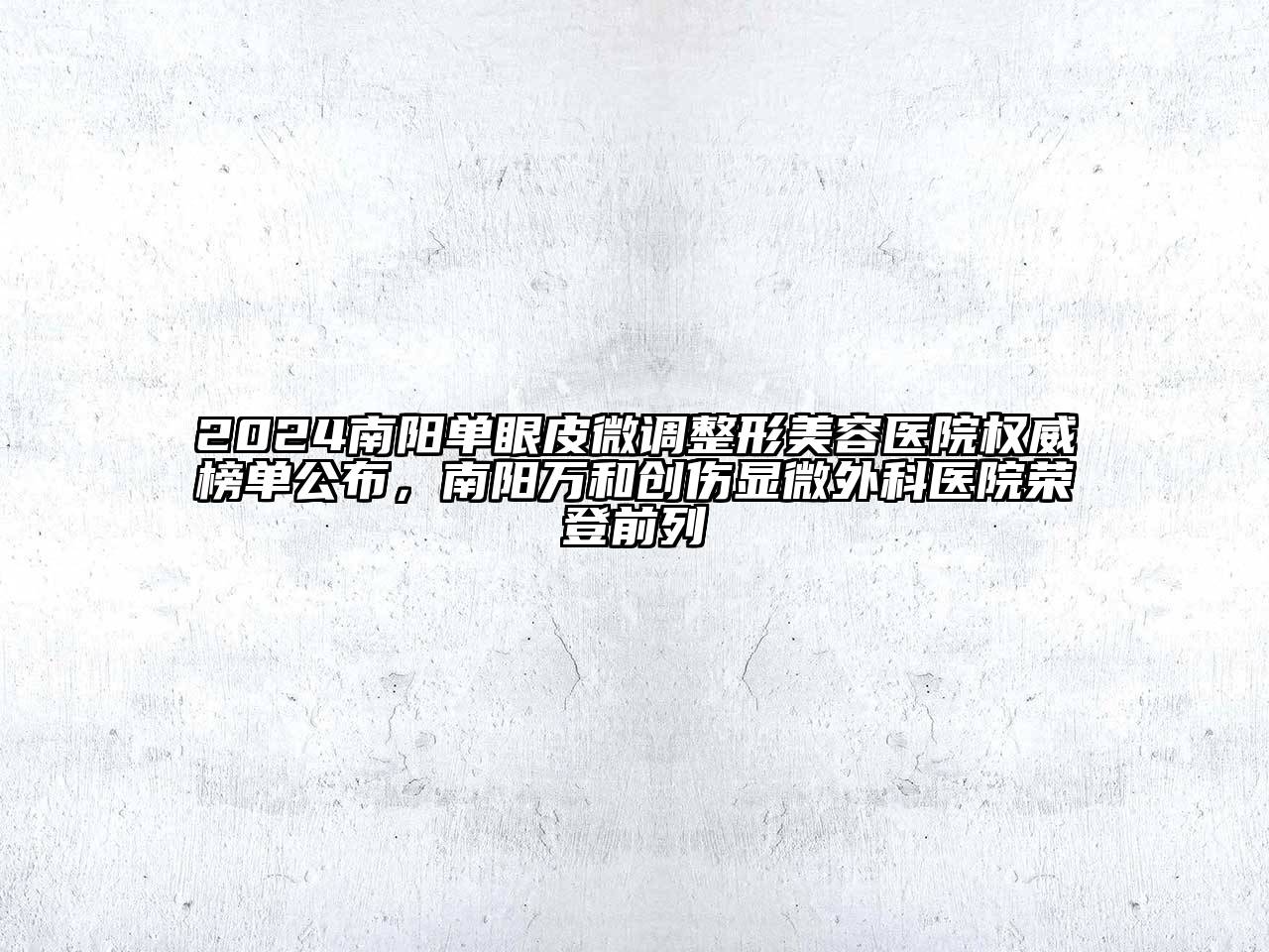 2025南阳单眼皮微调整形美容医院权威榜单公布，南阳万和创伤显微外科医院荣登前列