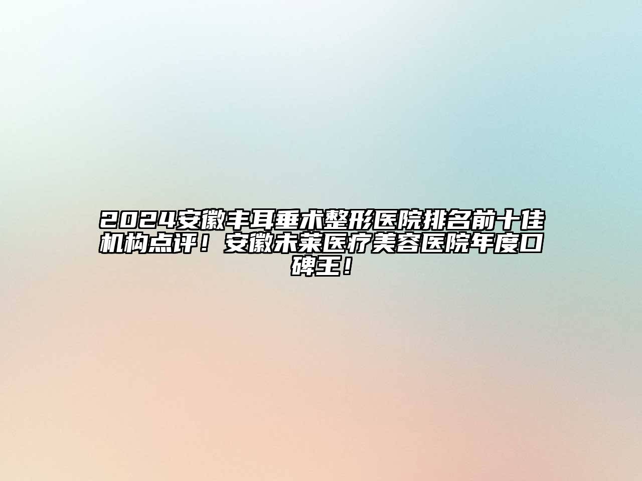2025安徽丰耳垂术整形医院排名前十佳机构点评！安徽未莱医疗美容医院年度口碑王！
