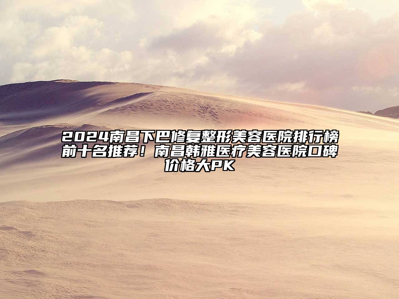 2025南昌下巴修复整形美容医院排行榜前十名推荐！南昌韩雅医疗美容医院口碑价格大PK