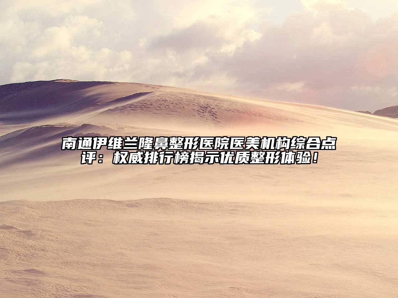 南通伊维兰隆鼻整形医院医美机构综合点评：权威排行榜揭示优质整形体验！