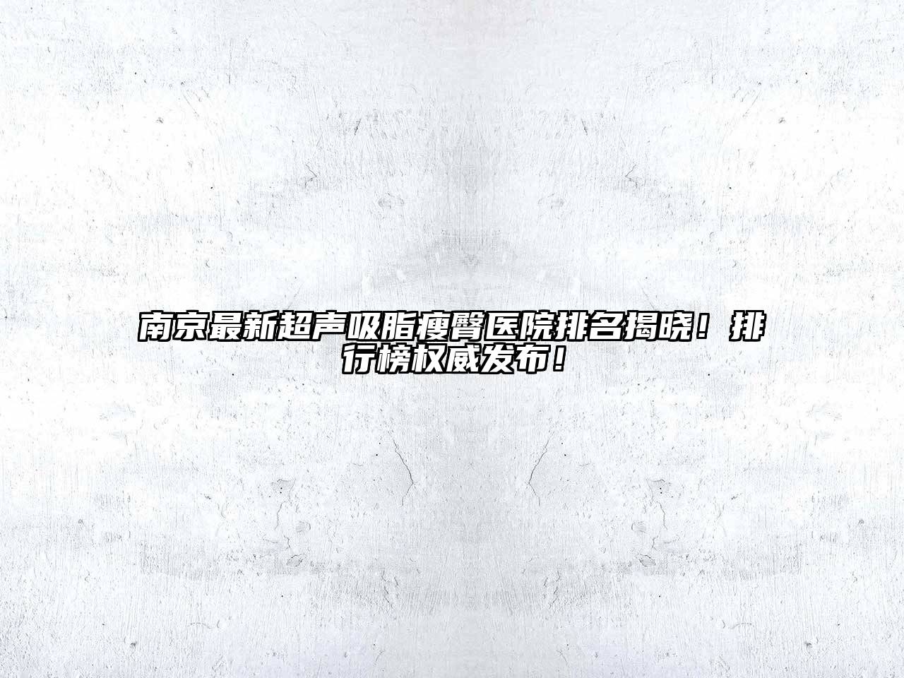 南京最新超声吸脂瘦臀医院排名揭晓！排行榜权威发布！
