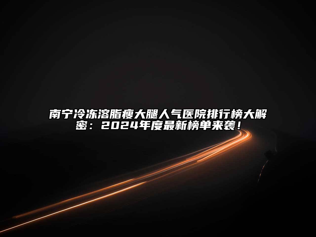 南宁冷冻溶脂瘦大腿人气医院排行榜大解密：2025年度最新榜单来袭！