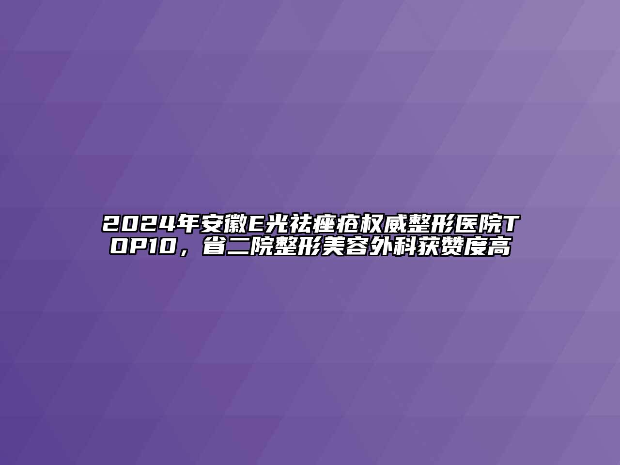 2025年安徽E光祛痤疮权威整形医院TOP10，省二院整形美容外科获赞度高