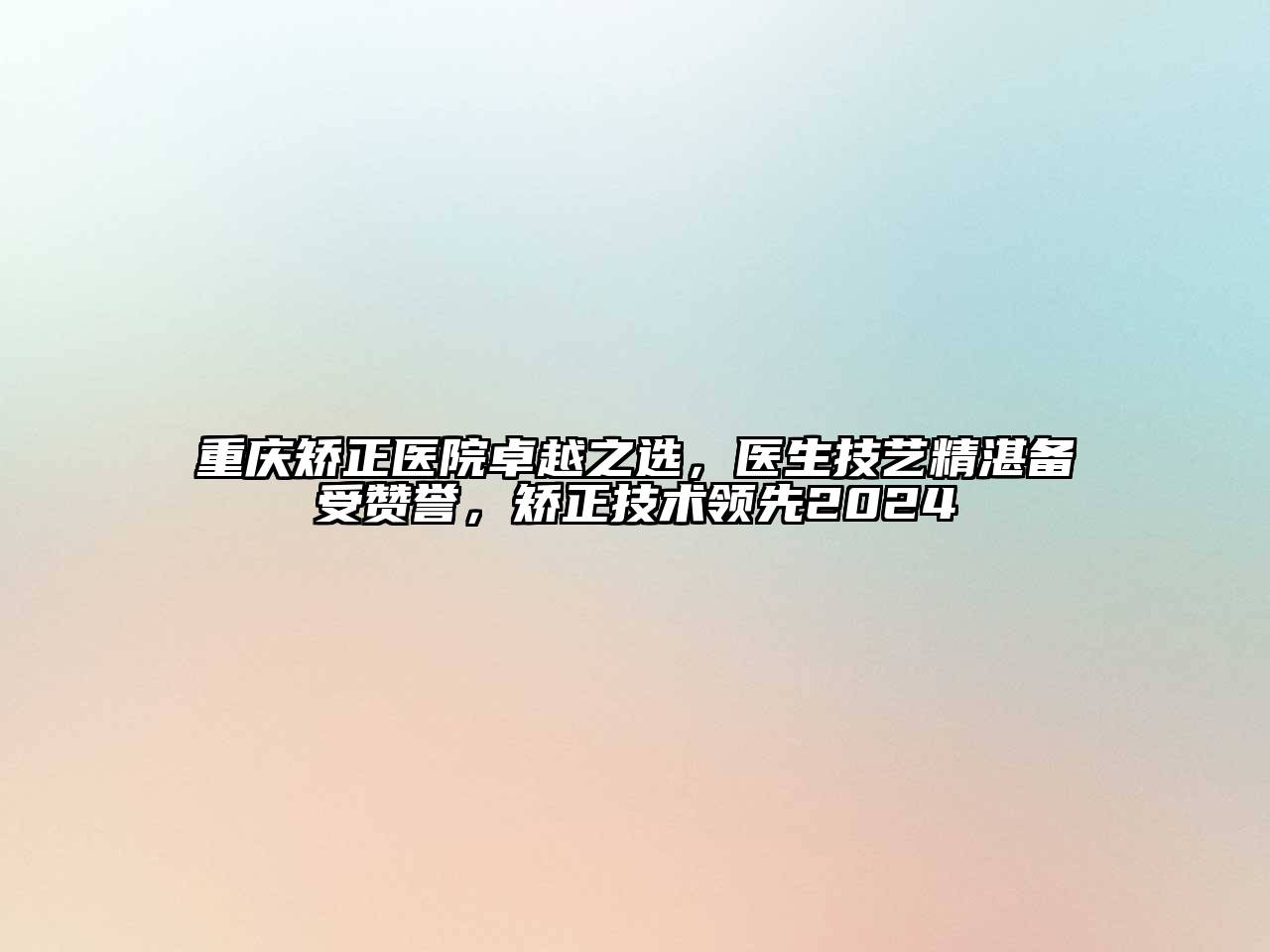 重庆矫正医院卓越之选，医生技艺精湛备受赞誉，矫正技术领先2025
