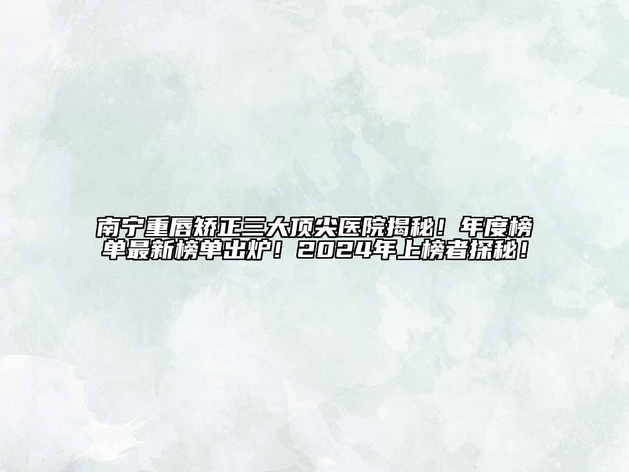 南宁重唇矫正三大顶尖医院揭秘！年度榜单最新榜单出炉！2025年上榜者探秘！