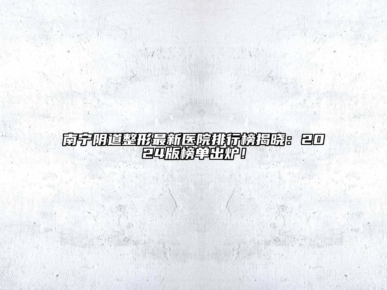 南宁阴道整形最新医院排行榜揭晓：2025版榜单出炉！