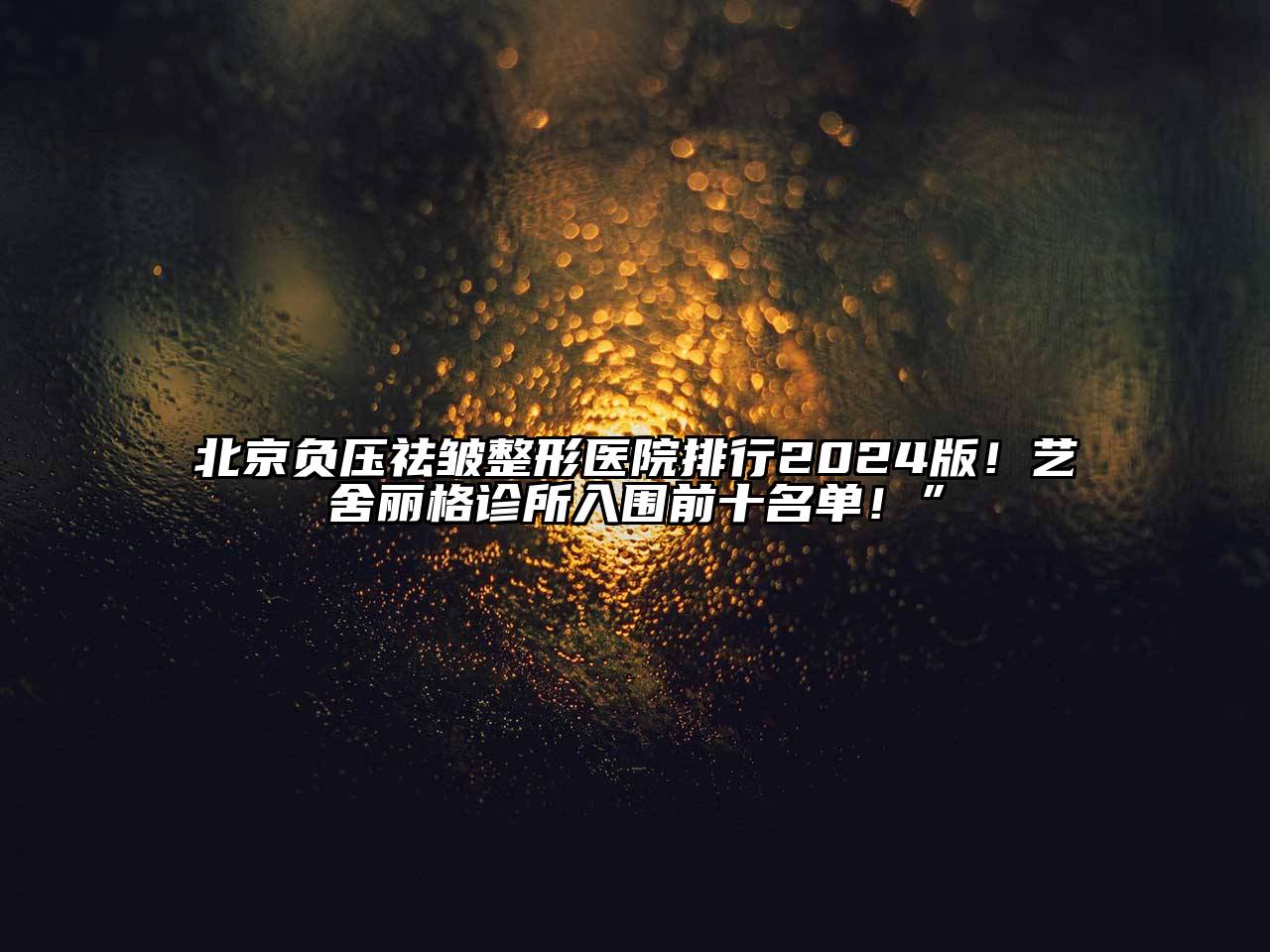 北京负压祛皱整形医院排行2025版！艺舍丽格诊所入围前十名单！”