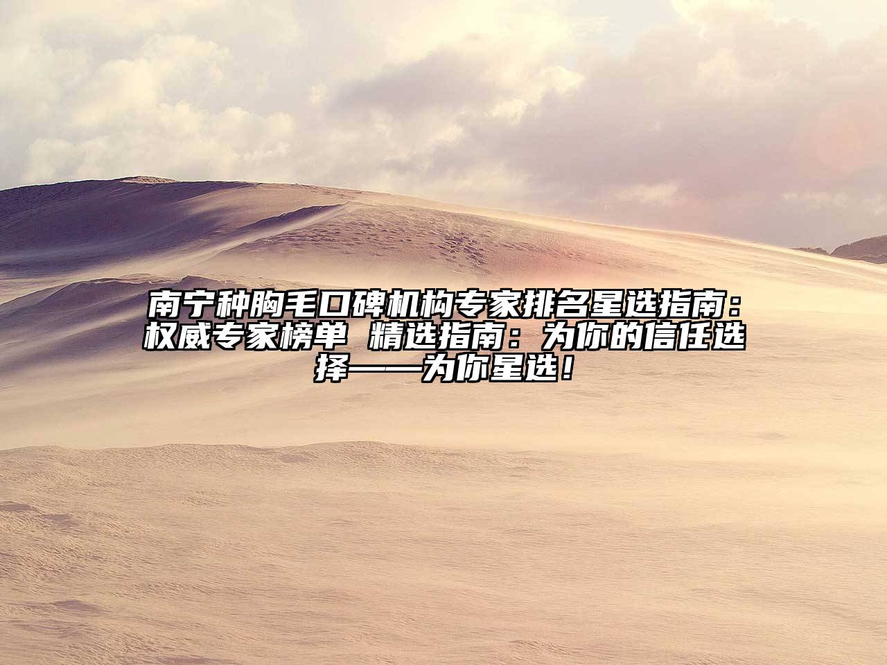 南宁种胸毛口碑机构专家排名星选指南：权威专家榜单 精选指南：为你的信任选择——为你星选！